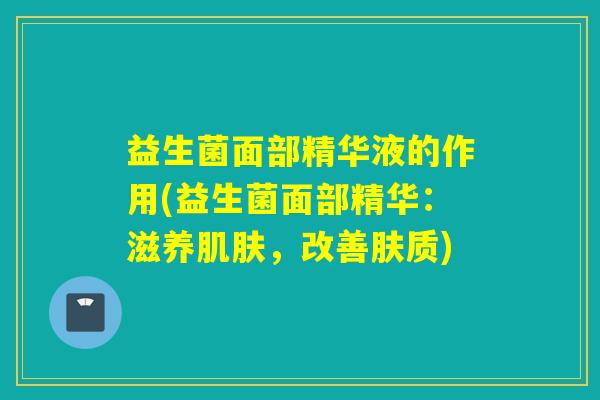 益生菌面部精华液的作用(益生菌面部精华:滋养,改善肤质) 益生菌面部精华液的作用(益生菌面部精华:滋养,改善肤质)