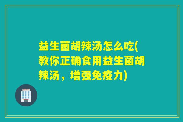 益生菌胡辣汤怎么吃(教你正确食用益生菌胡辣汤，增强免疫力)