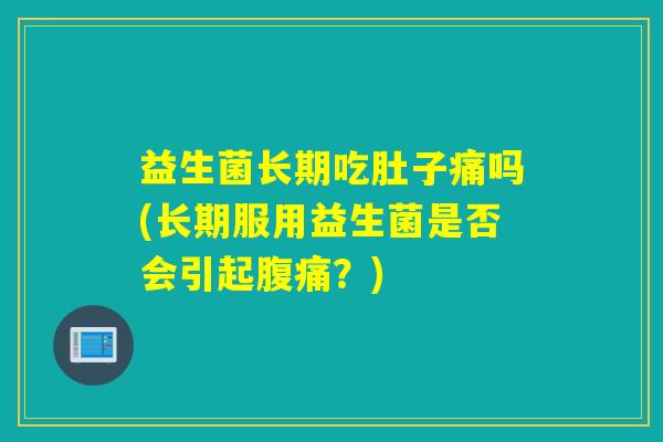 益生菌长期吃肚子痛吗(长期服用益生菌是否会引起腹痛？)