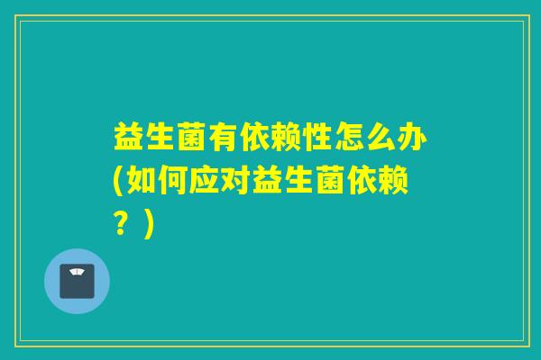 益生菌有依赖性怎么办(如何应对益生菌依赖？)
