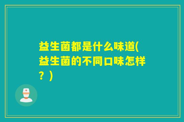 益生菌都是什么味道(益生菌的不同口味怎样？)
