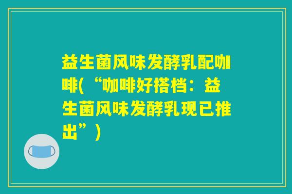 益生菌风味发酵乳配咖啡(“咖啡好搭档：益生菌风味发酵乳现已推出”)