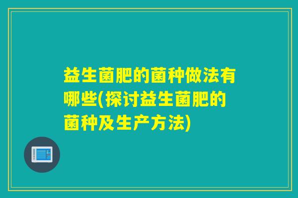 益生菌肥的菌种做法有哪些(探讨益生菌肥的菌种及生产方法)