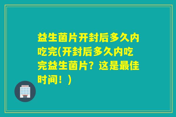 益生菌片开封后多久内吃完(开封后多久内吃完益生菌片？这是最佳时间！)