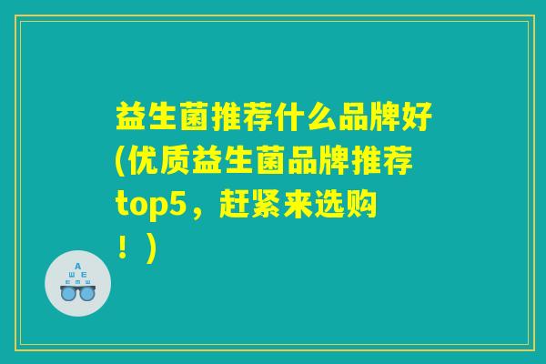 益生菌推荐什么品牌好(优质益生菌品牌推荐top5，赶紧来选购！)