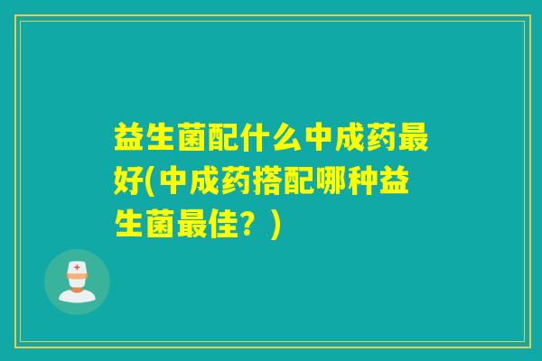 益生菌配什么中成药最好(中成药搭配哪种益生菌最佳？)