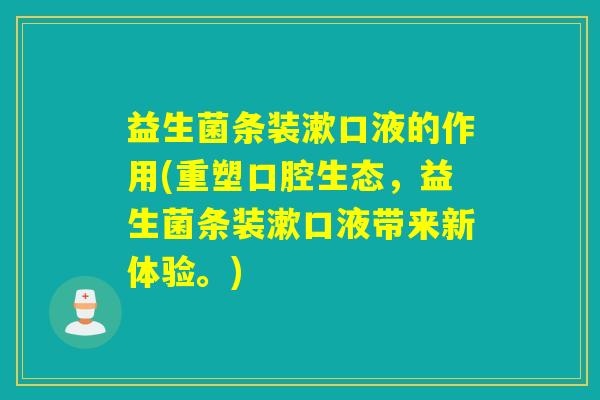 益生菌条装漱口液的作用(重塑口腔生态，益生菌条装漱口液带来新体验。)