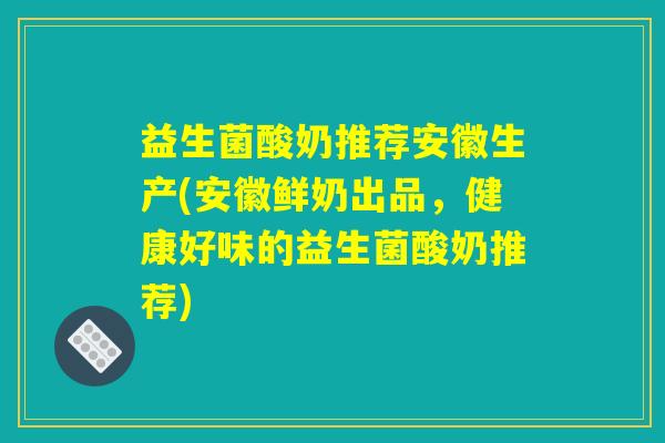 益生菌酸奶推荐安徽生产(安徽鲜奶出品,健康好味的益生菌酸奶推荐) 益生菌酸奶推荐安徽生产(安徽鲜奶出品,健康好味的益生菌酸奶推荐)