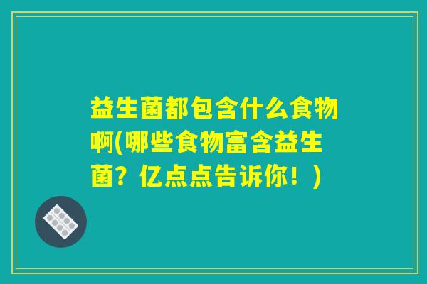 益生菌都包含什么食物啊(哪些食物富含益生菌？亿点点告诉你！)
