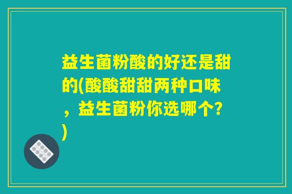 益生菌粉酸的好还是甜的(酸酸甜甜两种口味，益生菌粉你选哪个？)