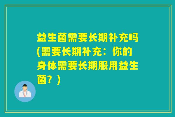 益生菌需要长期补充吗(需要长期补充：你的身体需要长期服用益生菌？)