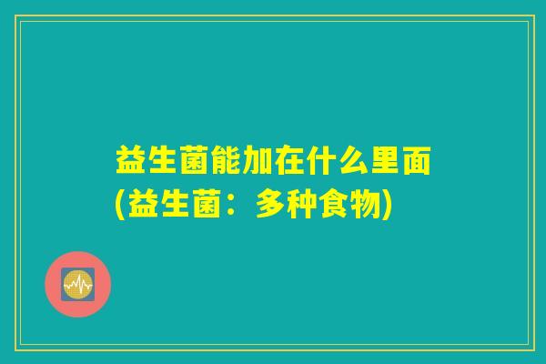 益生菌能加在什么里面(益生菌:多种食物) 益生菌能加在什么里面(益生菌:多种食物)