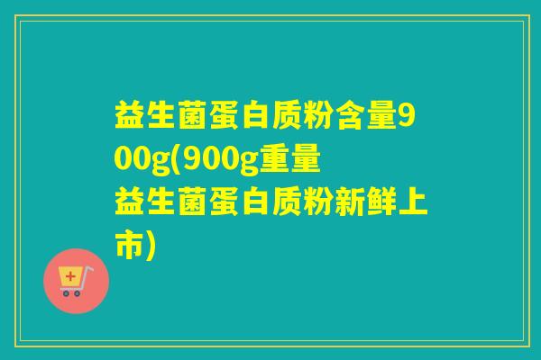 益生菌蛋白质粉含量900g(900g重量益生菌蛋白质粉新鲜上市)