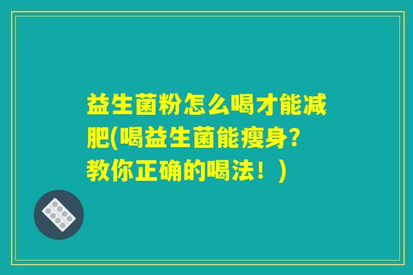 益生菌粉怎么喝才能(喝益生菌能瘦身?教你正确的喝法!) 益生菌粉怎么喝才能(喝益生菌能瘦身?教你正确的喝法!)