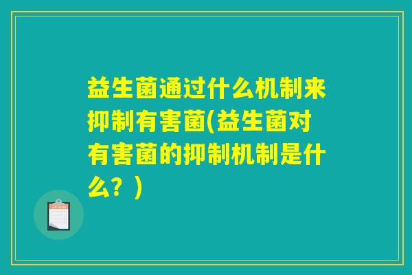 益生菌通过什么机制来抑制有害菌(益生菌对有害菌的抑制机制是什么？)