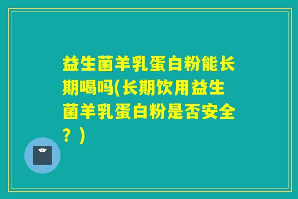 益生菌羊乳蛋白粉能长期喝吗(长期饮用益生菌羊乳蛋白粉是否安全？)