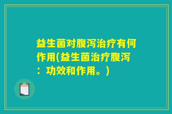 益生菌对腹泻治疗有何作用(益生菌治疗腹泻：功效和作用。)