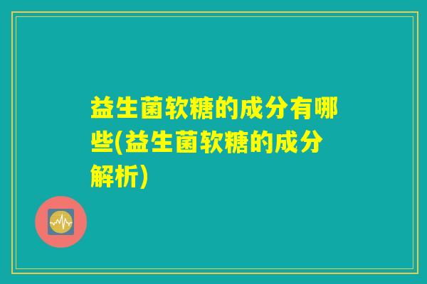 益生菌软糖的成分有哪些(益生菌软糖的成分解析)