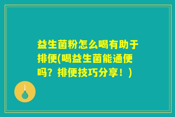 益生菌粉怎么喝有助于排便(喝益生菌能通便吗？排便技巧分享！)