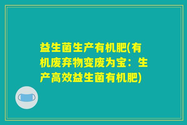 益生菌生产有机肥(有机废弃物变废为宝：生产高效益生菌有机肥)