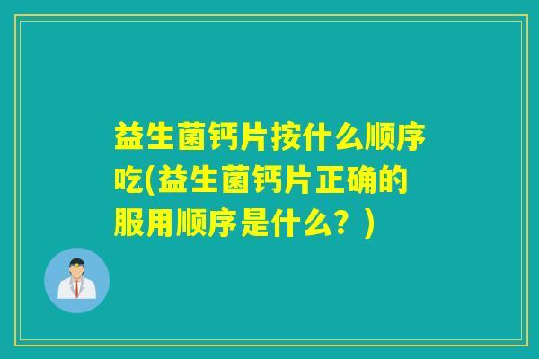 益生菌钙片按什么顺序吃(益生菌钙片正确的服用顺序是什么？)