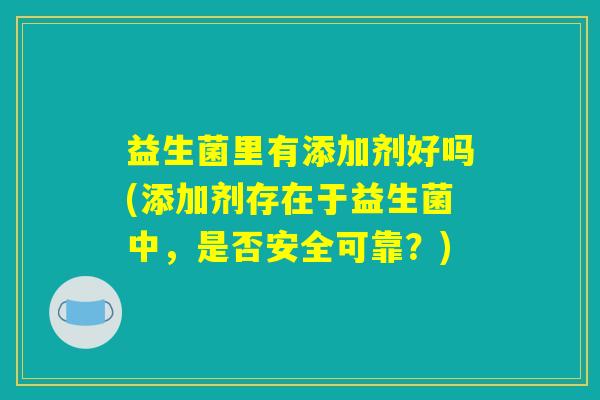 益生菌里有添加剂好吗(添加剂存在于益生菌中，是否安全可靠？)