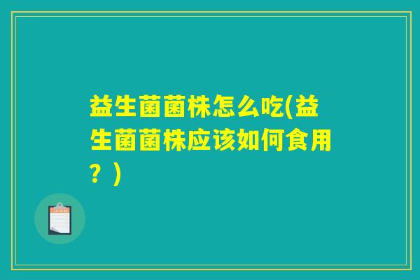 益生菌菌株怎么吃(益生菌菌株应该如何食用?) 益生菌菌株怎么吃(益生菌菌株应该如何食用?)