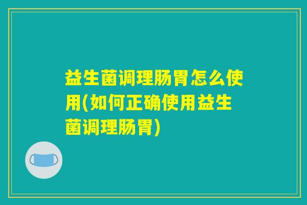 益生菌调理肠胃怎么使用(如何正确使用益生菌调理肠胃)