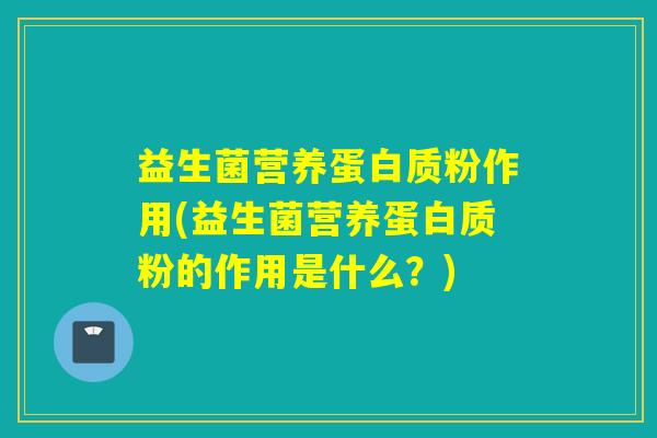 益生菌营养蛋白质粉作用(益生菌营养蛋白质粉的作用是什么？)