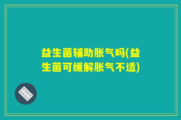 益生菌辅助吗(益生菌可缓解不适) 益生菌辅助吗(益生菌可缓解不适)