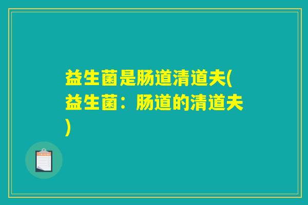 益生菌是肠道清道夫(益生菌：肠道的清道夫)