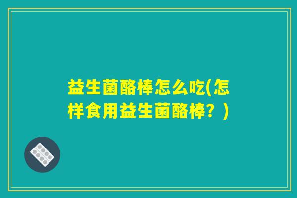 益生菌酪棒怎么吃(怎样食用益生菌酪棒？)