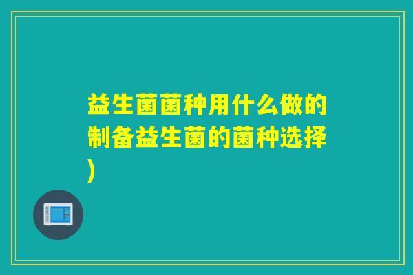 益生菌菌种用什么做的制备益生菌的菌种选择)