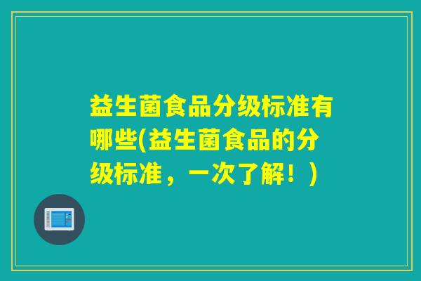 益生菌食品分级标准有哪些(益生菌食品的分级标准,一次了解!) 益生菌食品分级标准有哪些(益生菌食品的分级标准,一次了解!)