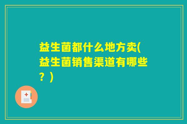 益生菌都什么地方卖(益生菌销售渠道有哪些？)