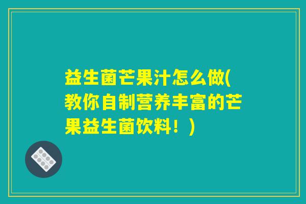 益生菌芒果汁怎么做(教你自制营养丰富的芒果益生菌饮料！)