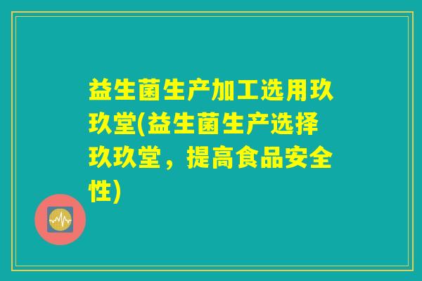 益生菌生产加工选用玖玖堂(益生菌生产选择玖玖堂，提高食品安全性)