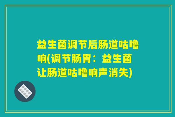 益生菌调节后肠道咕噜响(调节肠胃：益生菌让肠道咕噜响声消失)