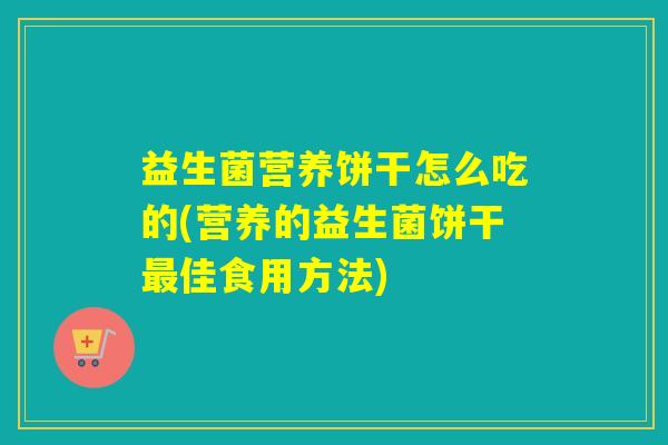 益生菌营养饼干怎么吃的(营养的益生菌饼干最佳食用方法)