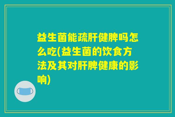 益生菌能疏健脾吗怎么吃(益生菌的饮食方法及其对脾健康的影响) 益生菌能疏健脾吗怎么吃(益生菌的饮食方法及其对脾健康的影响)