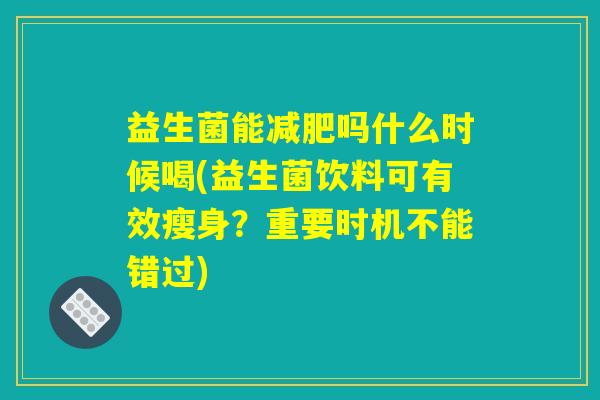 益生菌能减肥吗什么时候喝(益生菌饮料可有效瘦身？重要时机不能错过)