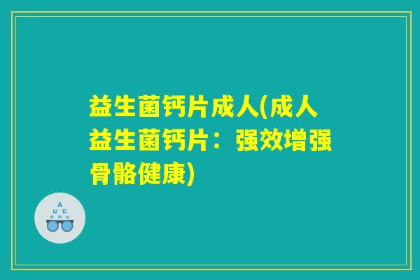 益生菌钙片成人(成人益生菌钙片：强效增强骨骼健康)
