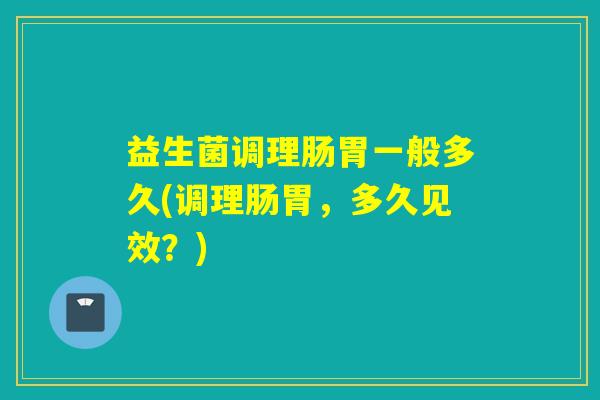 益生菌调理肠胃一般多久(调理肠胃，多久见效？)