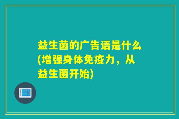 益生菌的广告语是什么(增强身体免疫力，从益生菌开始)