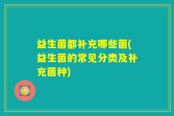 益生菌都补充哪些菌(益生菌的常见分类及补充菌种)