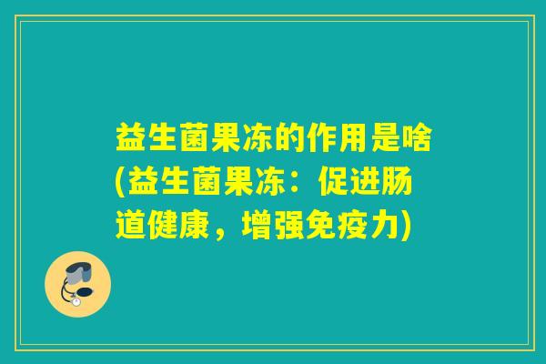 益生菌果冻的作用是啥(益生菌果冻：促进肠道健康，增强免疫力)