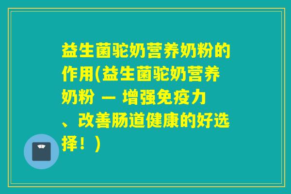 益生菌驼奶营养奶粉的作用(益生菌驼奶营养奶粉 — 增强免疫力、改善肠道健康的好选择！)