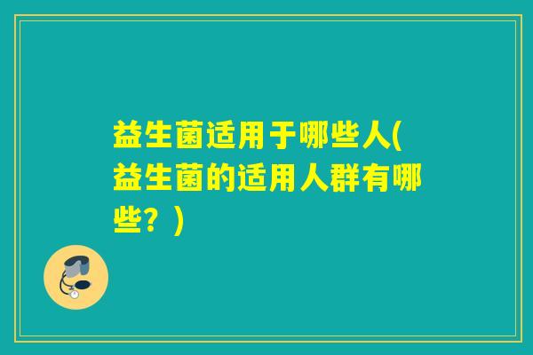 益生菌适用于哪些人(益生菌的适用人群有哪些?) 益生菌适用于哪些人(益生菌的适用人群有哪些?)