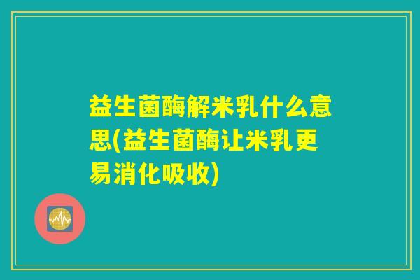 益生菌酶解米乳什么意思(益生菌酶让米乳更易消化吸收)