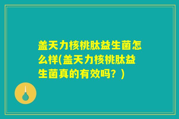 盖天力核桃肽益生菌怎么样(盖天力核桃肽益生菌真的有效吗？)